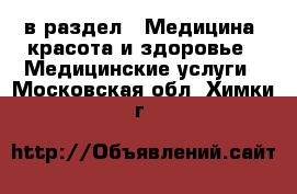  в раздел : Медицина, красота и здоровье » Медицинские услуги . Московская обл.,Химки г.